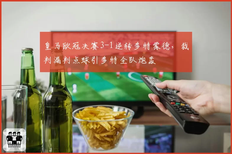 皇马欧冠决赛3-1逆转多特蒙德,裁判漏判点球引多特全队炮轰