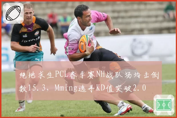 绝地求生PCL春季赛NH战队场均击倒数15.3，Mming选手KD值突破2.0