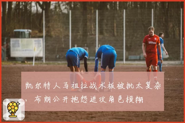 凯尔特人马祖拉战术板被批太复杂，布朗公开抱怨进攻角色模糊