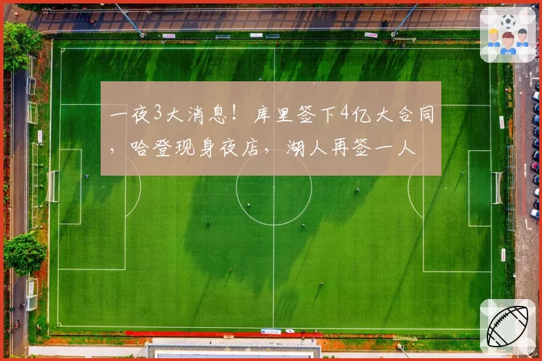 一夜3大消息！库里签下4亿大合同，哈登现身夜店，湖人再签一人