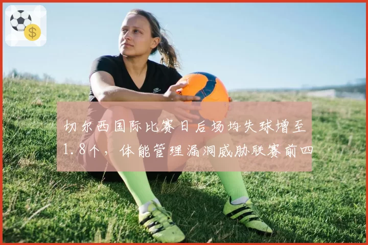 切尔西国际比赛日后场均失球增至1.8个,体能管理漏洞威胁联赛前四席位