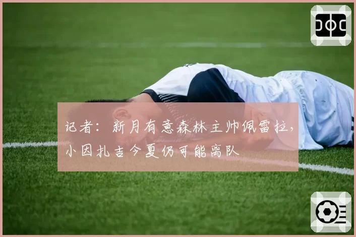 记者：新月有意森林主帅佩雷拉，小因扎吉今夏仍可能离队