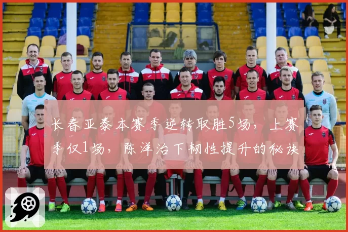 长春亚泰本赛季逆转取胜5场，上赛季仅1场，陈洋治下韧性提升的秘诀