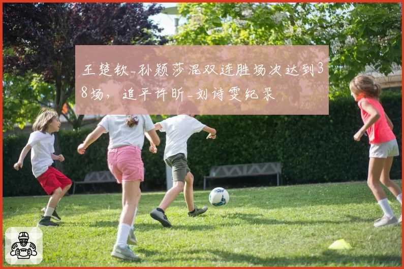 王楚钦_孙颖莎混双连胜场次达到38场,追平许昕_刘诗雯纪录