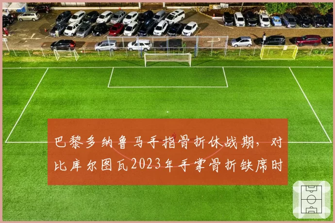 巴黎多纳鲁马手指骨折休战期,对比库尔图瓦2023年手掌骨折缺席时长
