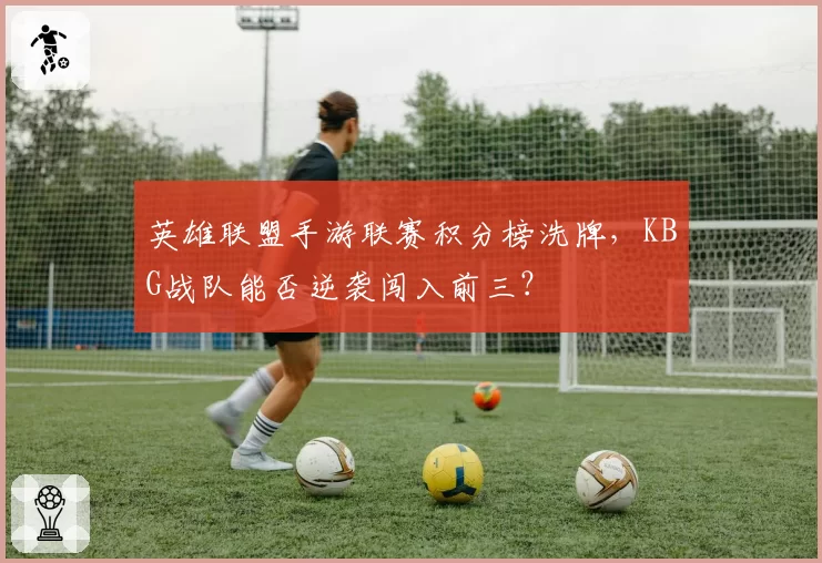 英雄联盟手游联赛积分榜洗牌，KBG战队能否逆袭闯入前三？