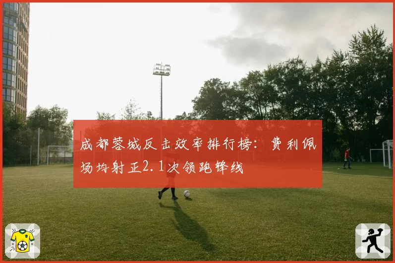 成都蓉城反击效率排行榜:费利佩场均射正2.1次领跑锋线