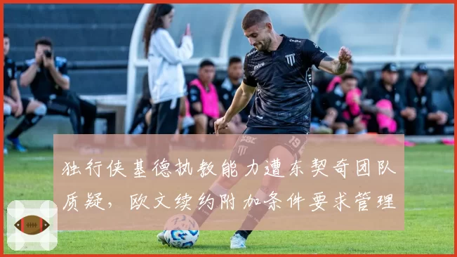 独行侠基德执教能力遭东契奇团队质疑，欧文续约附加条件要求管理层换帅