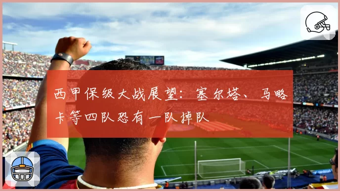 西甲保级大战展望：塞尔塔、马略卡等四队恐有一队掉队