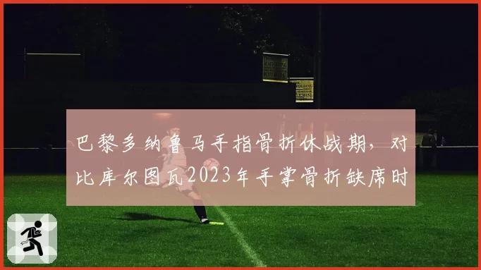 巴黎多纳鲁马手指骨折休战期,对比库尔图瓦2023年手掌骨折缺席时长