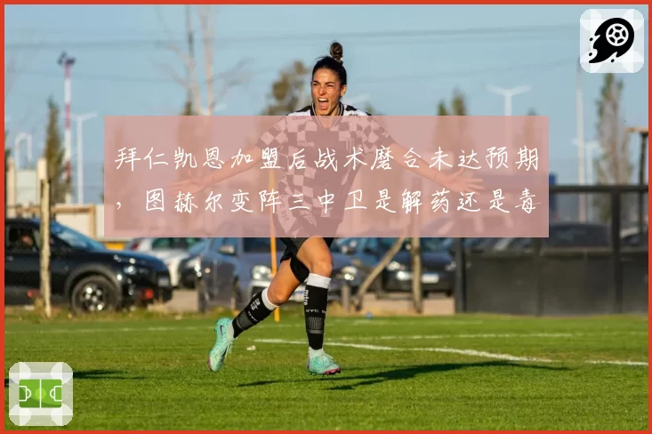 拜仁凯恩加盟后战术磨合未达预期,图赫尔变阵三中卫是解药还是毒药?