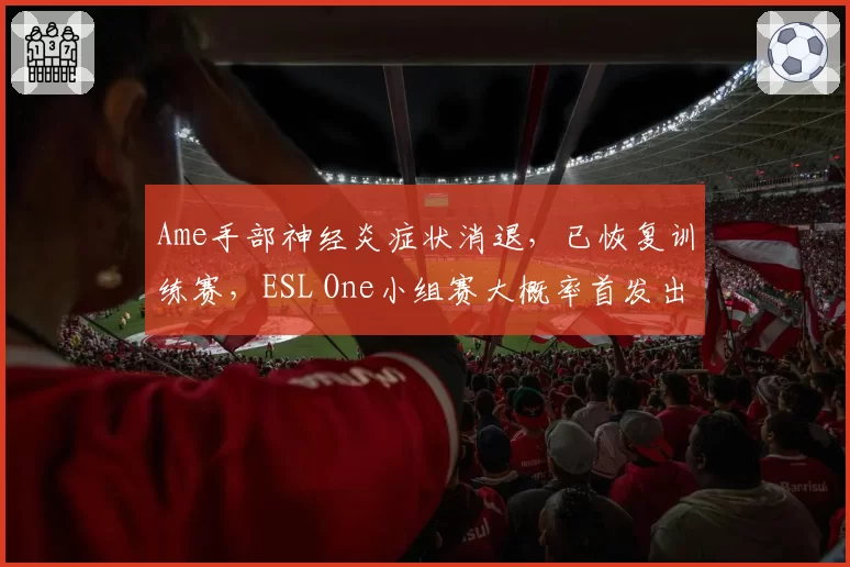 Ame手部神经炎症状消退,已恢复训练赛,ESL One小组赛大概率首发出战