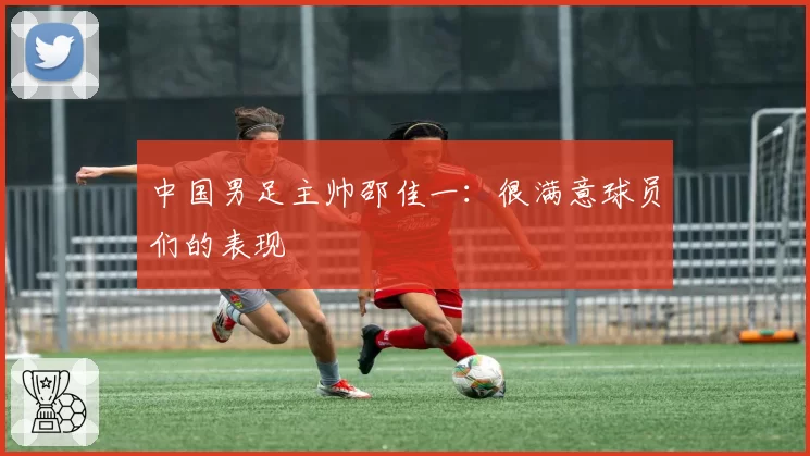 中国男足主帅邵佳一:很满意球员们的表现