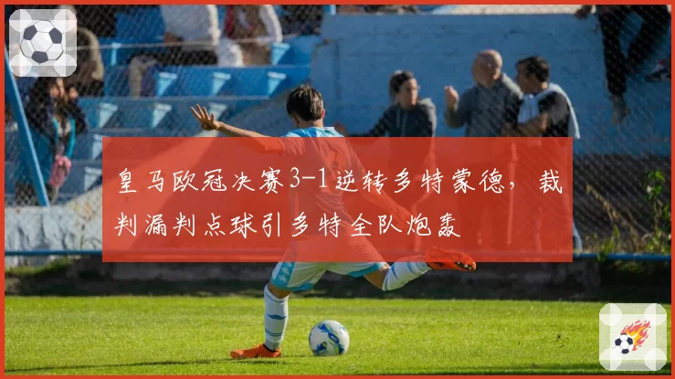 皇马欧冠决赛3-1逆转多特蒙德,裁判漏判点球引多特全队炮轰