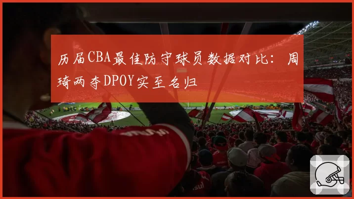 历届CBA最佳防守球员数据对比：周琦两夺DPOY实至名归