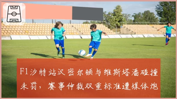 F1沙特站汉密尔顿与维斯塔潘碰撞未罚,赛事仲裁双重标准遭媒体炮轰