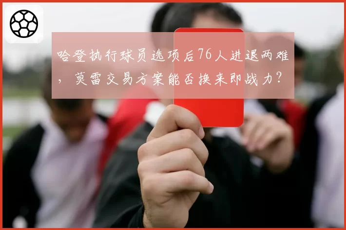 哈登执行球员选项后76人进退两难，莫雷交易方案能否换来即战力？
