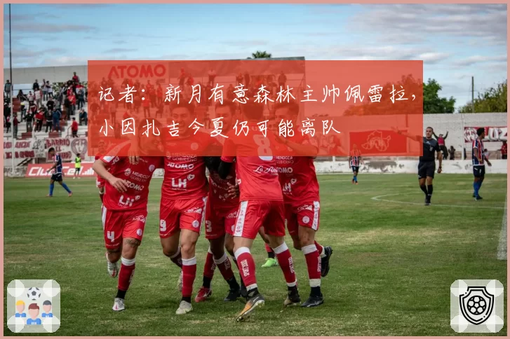 记者：新月有意森林主帅佩雷拉，小因扎吉今夏仍可能离队