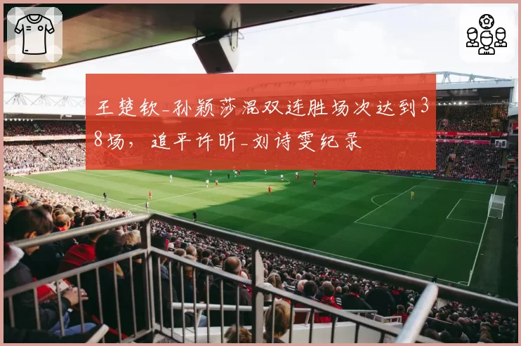 王楚钦_孙颖莎混双连胜场次达到38场,追平许昕_刘诗雯纪录
