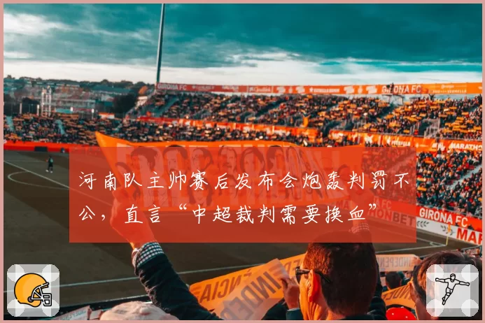 河南队主帅赛后发布会炮轰判罚不公,直言“中超裁判需要换血”