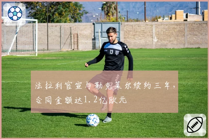 法拉利官宣与勒克莱尔续约三年，合同金额达1.2亿欧元
