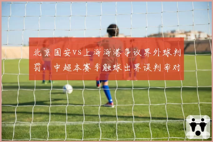 北京国安vs上海海港争议界外球判罚，中超本赛季触球出界误判率对比亚冠裁判准确度