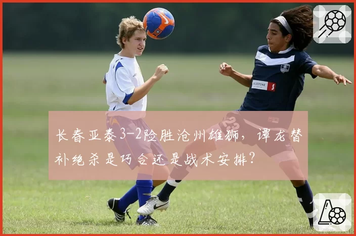 长春亚泰3-2险胜沧州雄狮,谭龙替补绝杀是巧合还是战术安排?