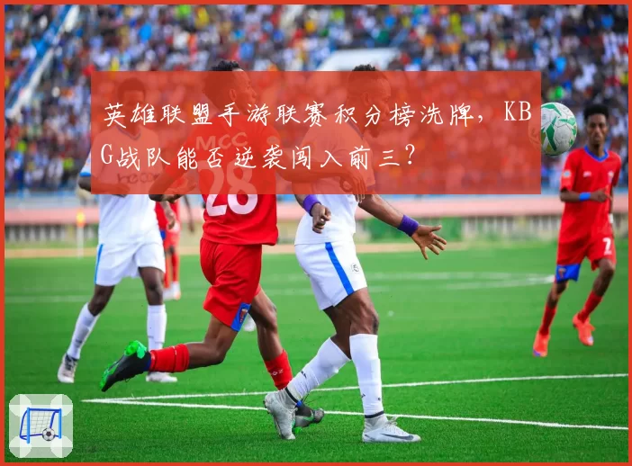 英雄联盟手游联赛积分榜洗牌，KBG战队能否逆袭闯入前三？