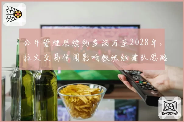 公牛管理层续约多诺万至2028年，拉文交易传闻影响教练组建队思路