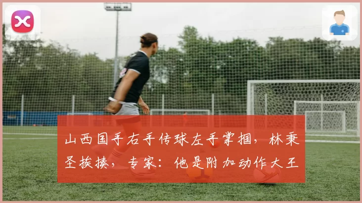 山西国手右手传球左手掌掴，林秉圣挨揍，专家：他是附加动作大王