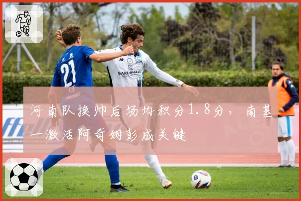 河南队换帅后场均积分1.8分，南基一激活阿奇姆彭成关键
