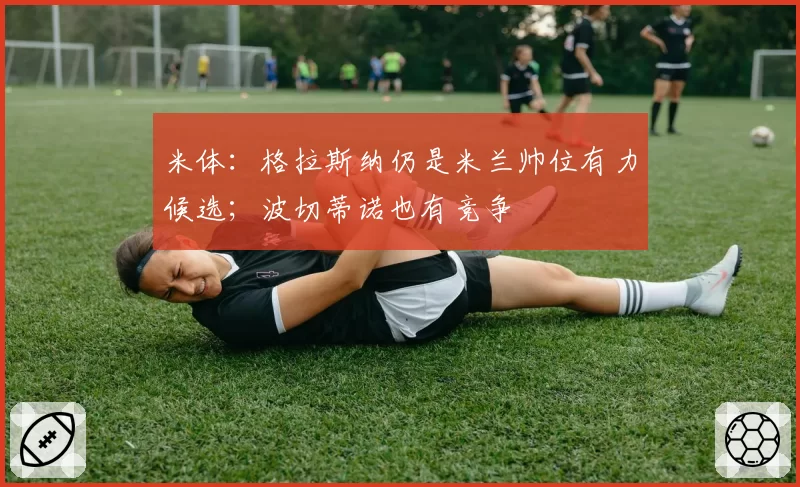 米体：格拉斯纳仍是米兰帅位有力候选；波切蒂诺也有竞争