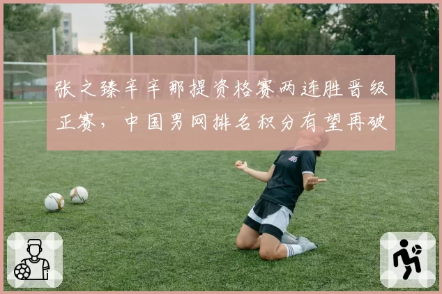 张之臻辛辛那提资格赛两连胜晋级正赛,中国男网排名积分有望再破纪录__br_