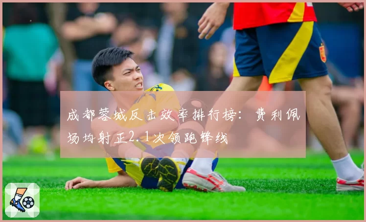 成都蓉城反击效率排行榜：费利佩场均射正2.1次领跑锋线