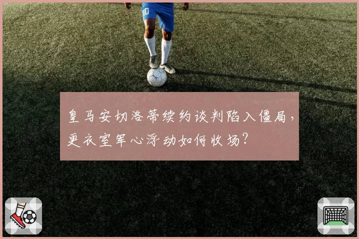 皇马安切洛蒂续约谈判陷入僵局,更衣室军心浮动如何收场?