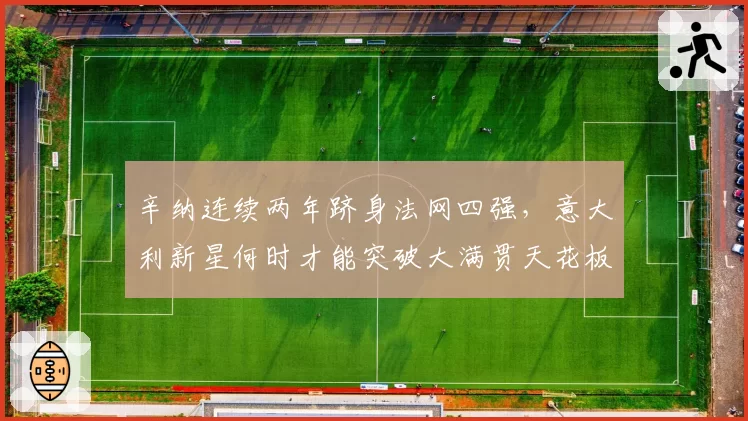 辛纳连续两年跻身法网四强，意大利新星何时才能突破大满贯天花板？