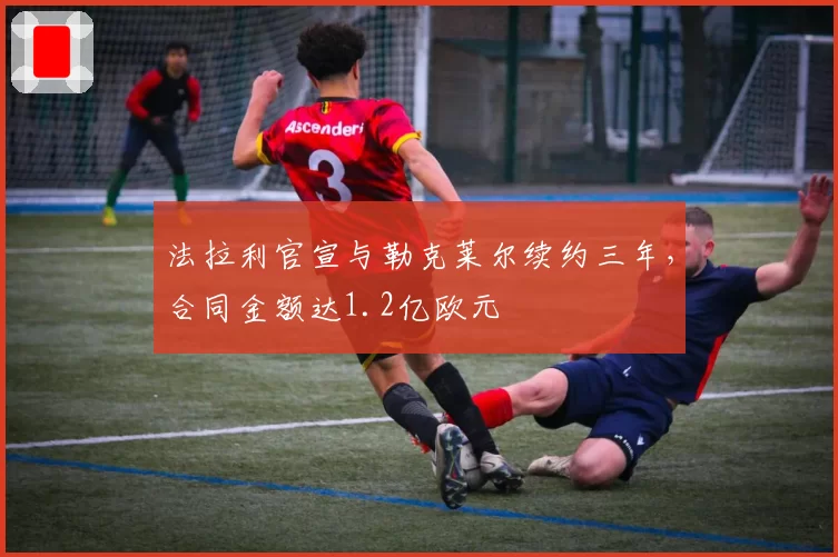 法拉利官宣与勒克莱尔续约三年，合同金额达1.2亿欧元