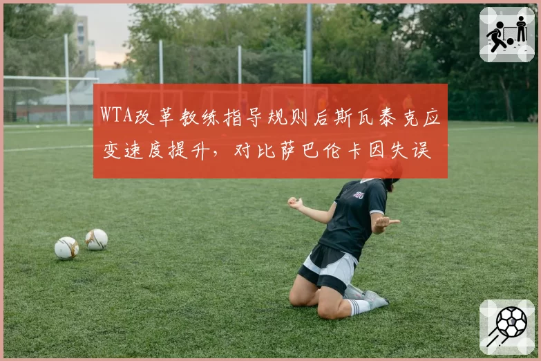 WTA改革教练指导规则后斯瓦泰克应变速度提升,对比萨巴伦卡因失误遭警告