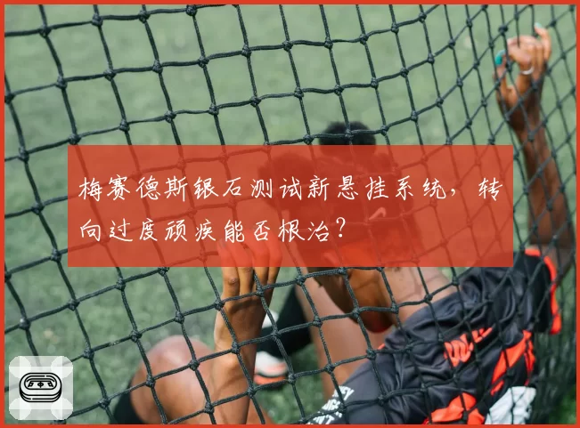 梅赛德斯银石测试新悬挂系统,转向过度顽疾能否根治?