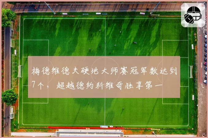 梅德维德夫硬地大师赛冠军数达到7个，超越德约科维奇独享第一
