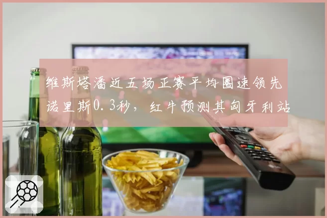 维斯塔潘近五场正赛平均圈速领先诺里斯0.3秒,红牛预测其匈牙利站后可扩大积分优势
