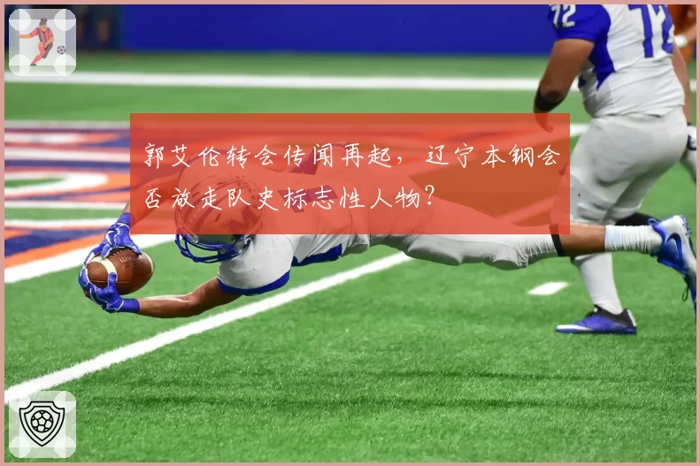 郭艾伦转会传闻再起，辽宁本钢会否放走队史标志性人物？