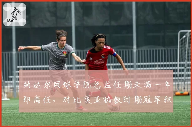 纳达尔网球学院总监任期未满一年即离任，对比莫亚执教时期冠军积分转化率降12%