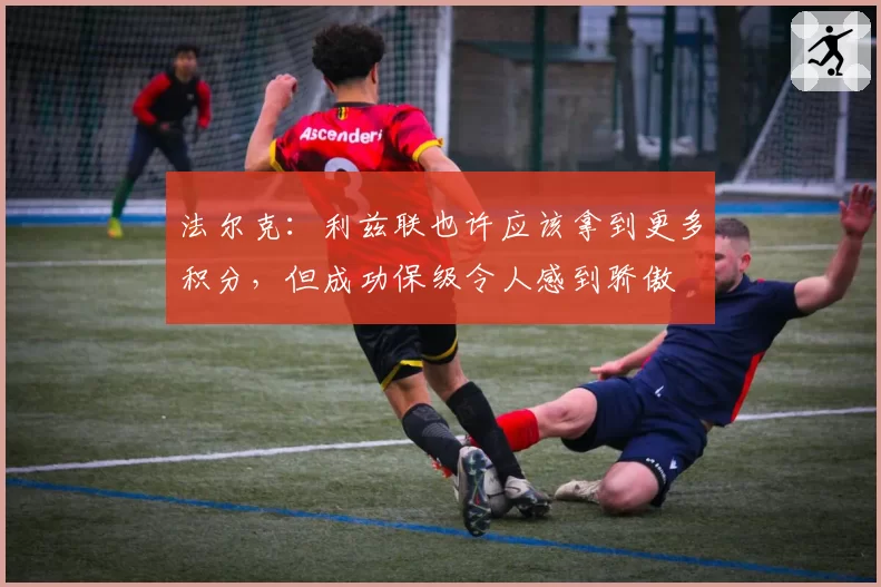 法尔克：利兹联也许应该拿到更多积分，但成功保级令人感到骄傲