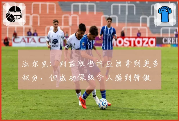 法尔克：利兹联也许应该拿到更多积分，但成功保级令人感到骄傲