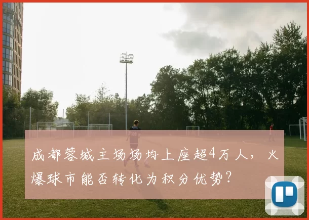 成都蓉城主场场均上座超4万人,火爆球市能否转化为积分优势?