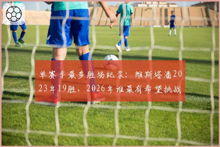 单赛季最多胜场纪录:维斯塔潘2023年19胜,2026年谁最有希望挑战?