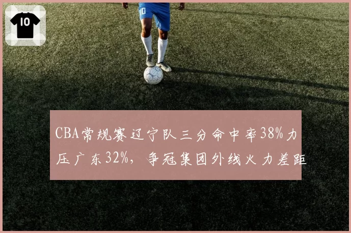 CBA常规赛辽宁队三分命中率38%力压广东32%，争冠集团外线火力差距明显__br_