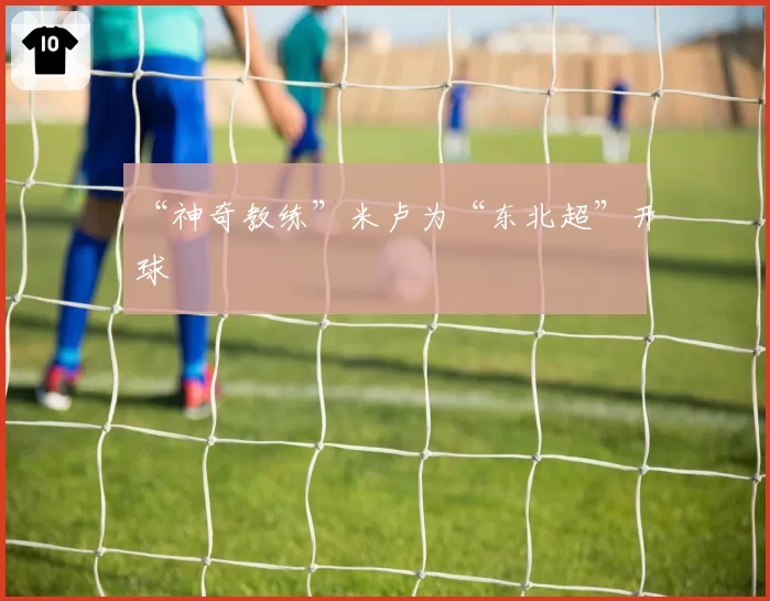 “神奇教练”米卢为“东北超”开球