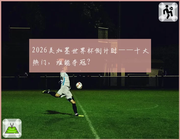2026美加墨世界杯倒计时——十大热门,谁能夺冠?